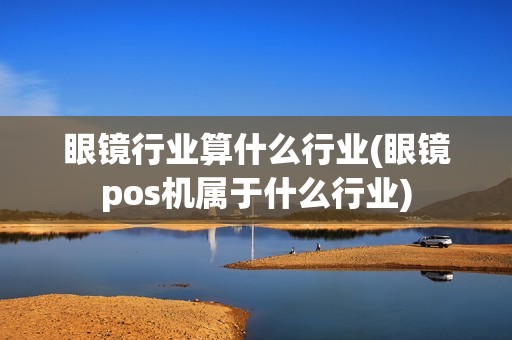 眼镜行业算什么行业(眼镜pos机属于什么行业) 眼镜行业算什么行业(眼镜pos机属于什么行业)