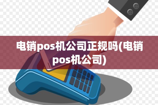 电销pos机公司正规吗(电销pos机公司)