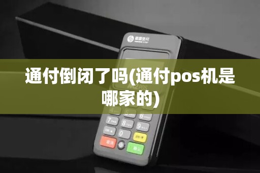 通付倒闭了吗(通付pos机是哪家的) 通付倒闭了吗(通付pos机是哪家的)