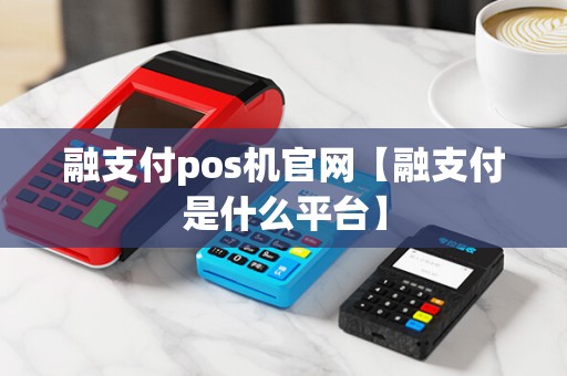 融支付pos机官网【融支付是什么平台】 融支付pos机官网【融支付是什么平台】