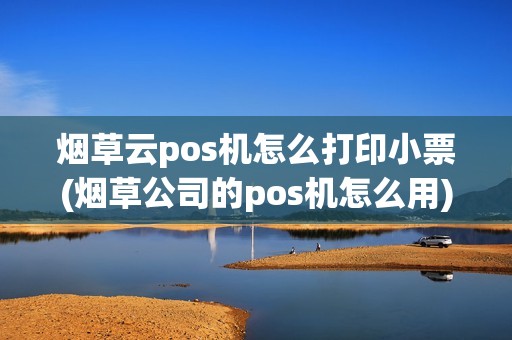 烟草云pos机怎么打印小票(烟草公司的pos机怎么用) 烟草云pos机怎么打印小票(烟草公司的pos机怎么用)