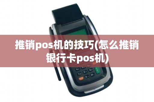 推销pos机的技巧(怎么推销银行卡pos机) 推销pos机的技巧(怎么推销银行卡pos机)
