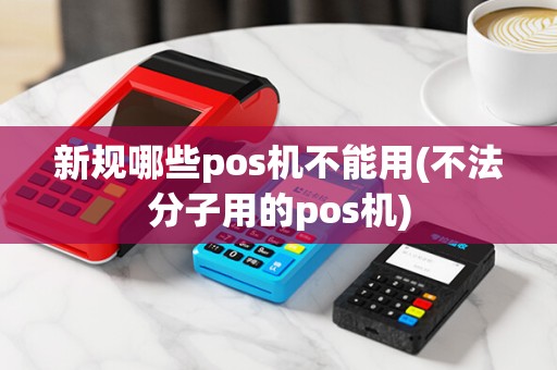 新规哪些pos机不能用(不法分子用的pos机) 新规哪些pos机不能用(不法分子用的pos机)