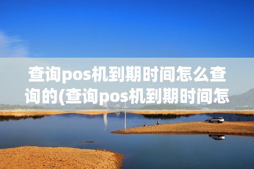 查询pos机到期时间怎么查询的(查询pos机到期时间怎么查询) 查询pos机到期时间怎么查询的(查询pos机到期时间怎么查询)