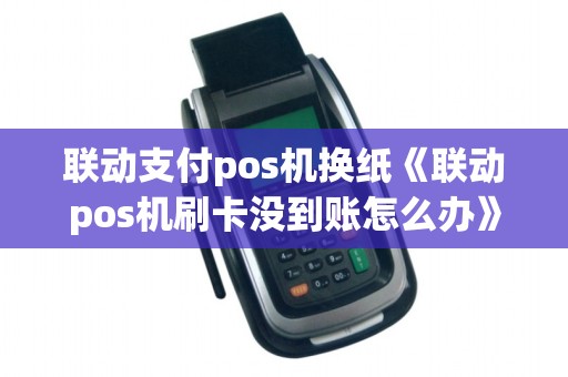 联动支付pos机换纸《联动pos机刷卡没到账怎么办》 联动支付pos机换纸《联动pos机刷卡没到账怎么办》