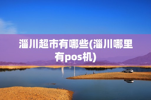 淄川超市有哪些(淄川哪里有pos机) 淄川超市有哪些(淄川哪里有pos机)