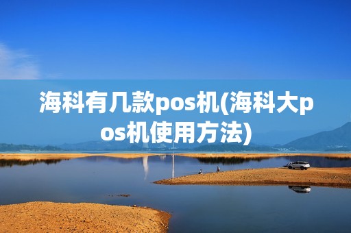 海科有几款pos机(海科大pos机使用方法) 海科有几款pos机(海科大pos机使用方法)