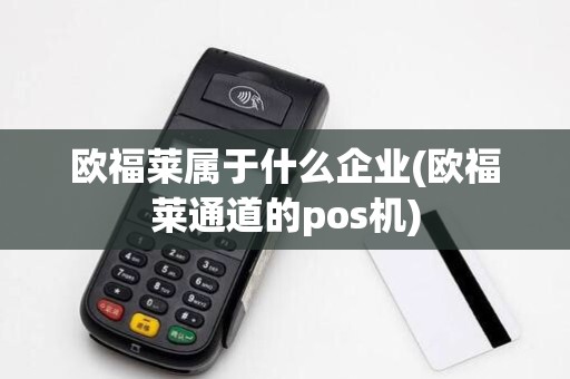 欧福莱属于什么企业(欧福莱通道的pos机) 欧福莱属于什么企业(欧福莱通道的pos机)