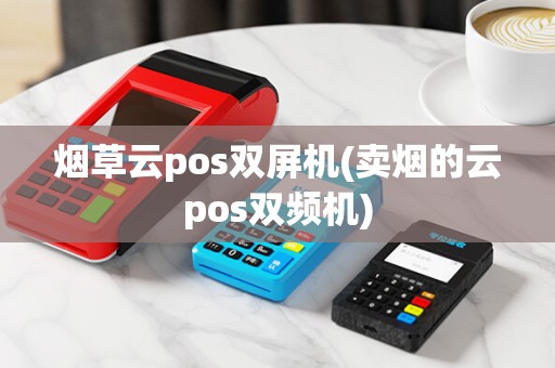 烟草云pos双屏机(卖烟的云pos双频机) 烟草云pos双屏机(卖烟的云pos双频机)