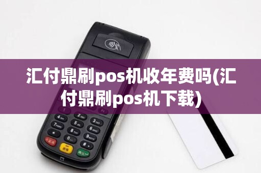 汇付鼎刷pos机收年费吗(汇付鼎刷pos机下载)