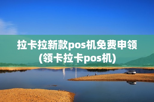 拉卡拉新款pos机免费申领(领卡拉卡pos机)