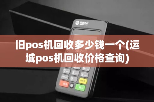 旧pos机回收多少钱一个(运城pos机回收价格查询) 旧pos机回收多少钱一个(运城pos机回收价格查询)