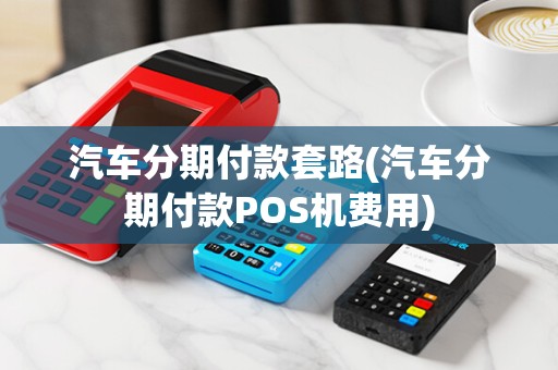 汽车分期付款套路(汽车分期付款POS机费用) 汽车分期付款套路(汽车分期付款POS机费用)