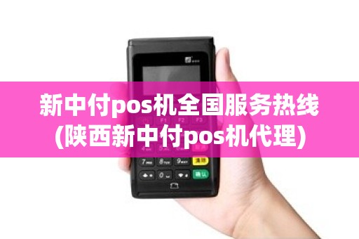 新中付pos机全国服务热线(陕西新中付pos机代理) 新中付pos机全国服务热线(陕西新中付pos机代理)