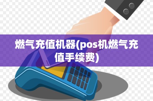 燃气充值机器(pos机燃气充值手续费)
