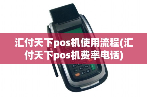 汇付天下pos机使用流程(汇付天下pos机费率电话) 汇付天下pos机使用流程(汇付天下pos机费率电话)