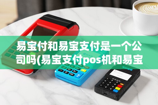 易宝付和易宝支付是一个公司吗(易宝支付pos机和易宝pos) 易宝付和易宝支付是一个公司吗(易宝支付pos机和易宝pos)