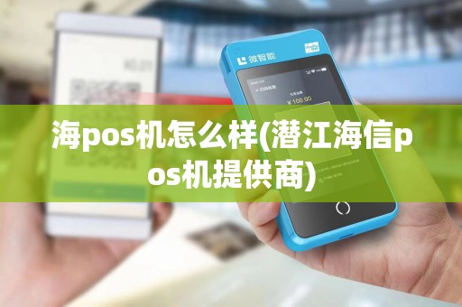 海pos机怎么样(潜江海信pos机提供商) 海pos机怎么样(潜江海信pos机提供商)
