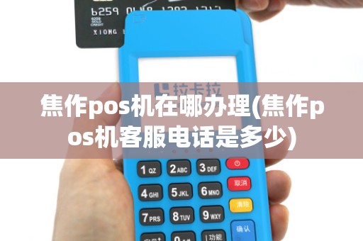 焦作pos机在哪办理(焦作pos机客服电话是多少) 焦作pos机在哪办理(焦作pos机客服电话是多少)