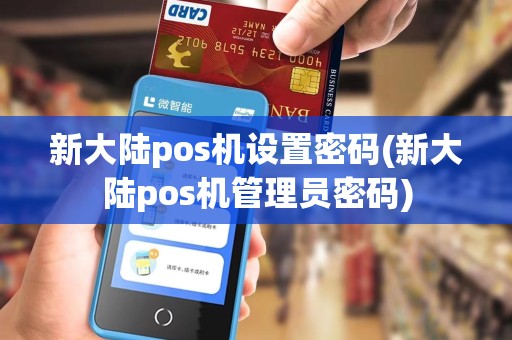 新大陆pos机设置密码(新大陆pos机管理员密码) 新大陆pos机设置密码(新大陆pos机管理员密码)