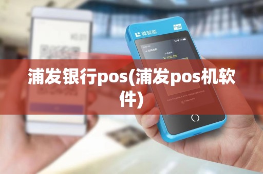 浦发银行pos(浦发pos机软件) 浦发银行pos(浦发pos机软件)