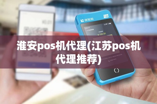 淮安pos机代理(江苏pos机代理推荐) 淮安pos机代理(江苏pos机代理推荐)