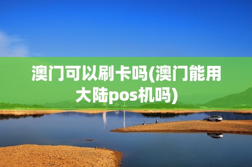 澳门可以刷卡吗(澳门能用大陆pos机吗) 澳门可以刷卡吗(澳门能用大陆pos机吗)