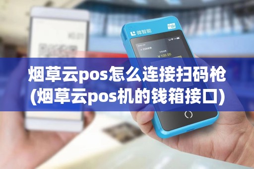 烟草云pos怎么连接扫码枪(烟草云pos机的钱箱接口) 烟草云pos怎么连接扫码枪(烟草云pos机的钱箱接口)