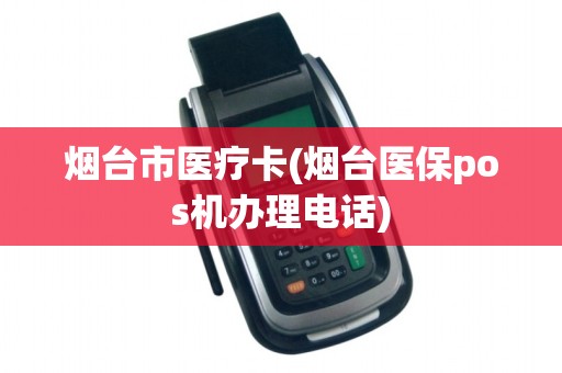 烟台市医疗卡(烟台医保pos机办理电话) 烟台市医疗卡(烟台医保pos机办理电话)