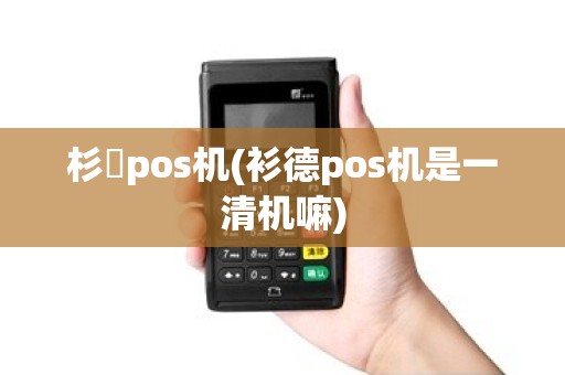 杉徳pos机(衫德pos机是一清机嘛)