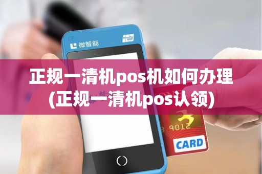 正规一清机pos机如何办理(正规一清机pos认领) 正规一清机pos机如何办理(正规一清机pos认领)