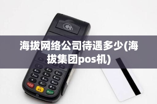 海拔网络公司待遇多少(海拔集团pos机) 海拔网络公司待遇多少(海拔集团pos机)
