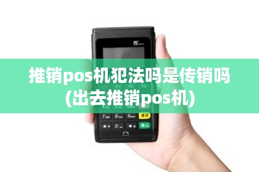 推销pos机犯法吗是传销吗(出去推销pos机) 推销pos机犯法吗是传销吗(出去推销pos机)