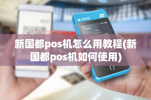 新国都pos机怎么用教程(新国都pos机如何使用) 新国都pos机怎么用教程(新国都pos机如何使用)
