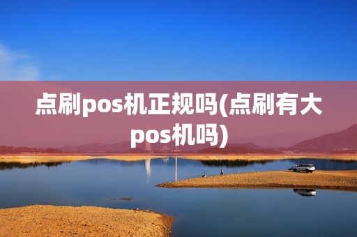 点刷pos机正规吗(点刷有大pos机吗) 点刷pos机正规吗(点刷有大pos机吗)