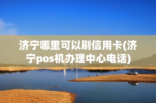济宁哪里可以刷信用卡(济宁pos机办理中心电话) 济宁哪里可以刷信用卡(济宁pos机办理中心电话)