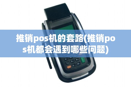 推销pos机的套路(推销pos机都会遇到哪些问题) 推销pos机的套路(推销pos机都会遇到哪些问题)