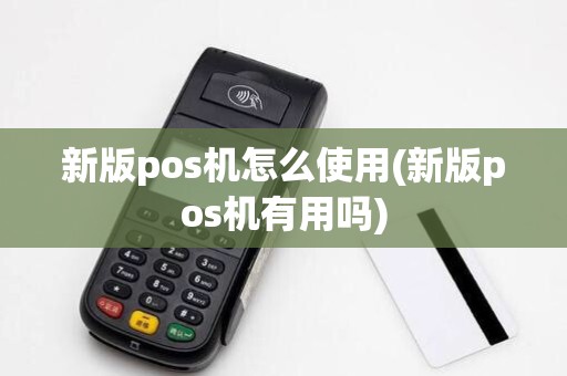 新版pos机怎么使用(新版pos机有用吗) 新版pos机怎么使用(新版pos机有用吗)