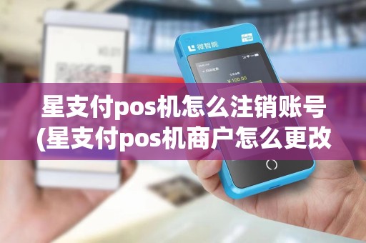 星支付pos机怎么注销账号(星支付pos机商户怎么更改) 星支付pos机怎么注销账号(星支付pos机商户怎么更改)