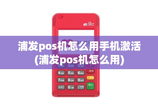 浦发pos机怎么用手机激活(浦发pos机怎么用) 浦发pos机怎么用手机激活(浦发pos机怎么用)