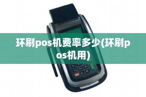 环刷pos机费率多少(环刷pos机用) 环刷pos机费率多少(环刷pos机用)
