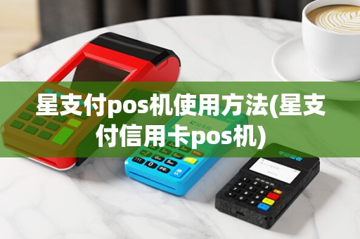 星支付pos机使用方法(星支付信用卡pos机) 星支付pos机使用方法(星支付信用卡pos机)