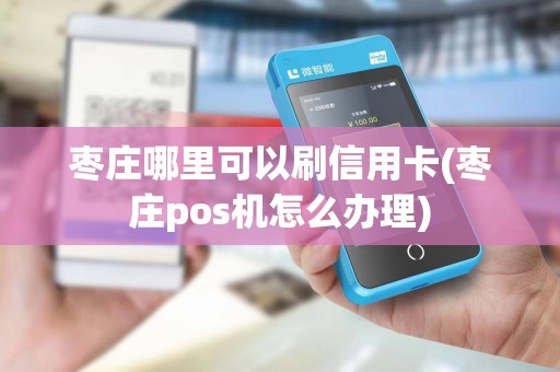 枣庄哪里可以刷信用卡(枣庄pos机怎么办理) 枣庄哪里可以刷信用卡(枣庄pos机怎么办理)