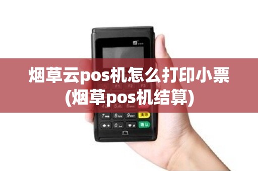 烟草云pos机怎么打印小票(烟草pos机结算) 烟草云pos机怎么打印小票(烟草pos机结算)