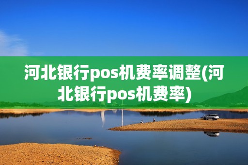 河北银行pos机费率调整(河北银行pos机费率) 河北银行pos机费率调整(河北银行pos机费率)