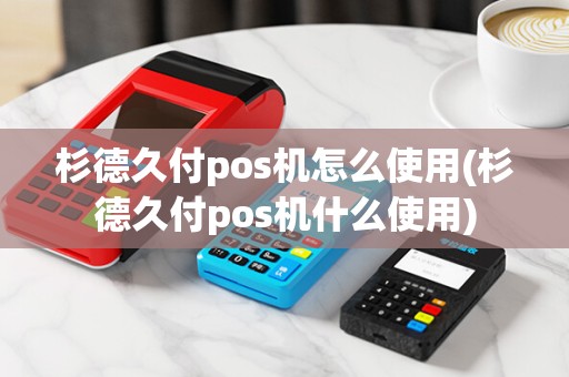 杉德久付pos机怎么使用(杉德久付pos机什么使用) 杉德久付pos机怎么使用(杉德久付pos机什么使用)