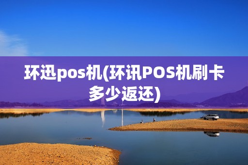 环迅pos机(环讯POS机刷卡多少返还) 环迅pos机(环讯POS机刷卡多少返还)