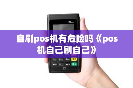 自刷pos机有危险吗《pos机自己刷自己》 自刷pos机有危险吗《pos机自己刷自己》