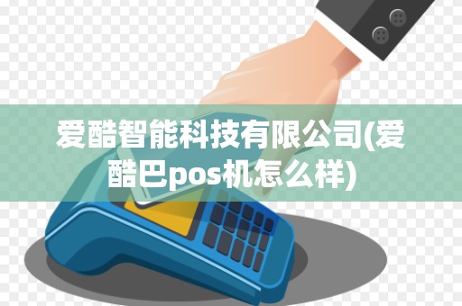 爱酷智能科技有限公司(爱酷巴pos机怎么样) 爱酷智能科技有限公司(爱酷巴pos机怎么样)