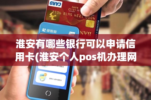 淮安有哪些银行可以申请信用卡(淮安个人pos机办理网点) 淮安有哪些银行可以申请信用卡(淮安个人pos机办理网点)